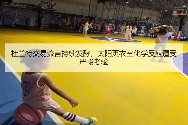 杜兰特交易流言持续发酵,太阳更衣室化学反应遭受严峻考验