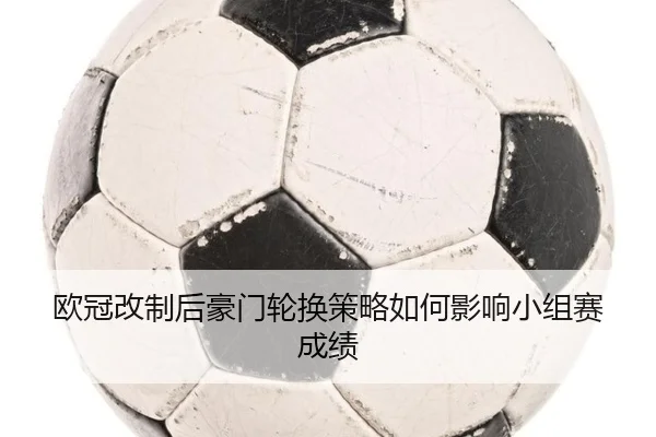欧冠改制后豪门轮换策略如何影响小组赛成绩